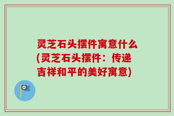 灵芝石头摆件寓意什么(灵芝石头摆件:传递吉祥和平的美好寓意)-第1张图片-卓越灵芝孢子粉 灵芝石头摆件寓意什么(灵芝石头摆件:传递吉祥和平的美好寓意)-第1张图片-卓越灵芝孢子粉