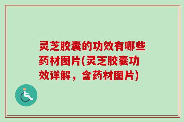 灵芝胶囊的功效有哪些药材图片(灵芝胶囊功效详解,含药材图片)-第1张图片-卓越灵芝孢子粉 灵芝胶囊的功效有哪些药材图片(灵芝胶囊功效详解,含药材图片)-第1张图片-卓越灵芝孢子粉