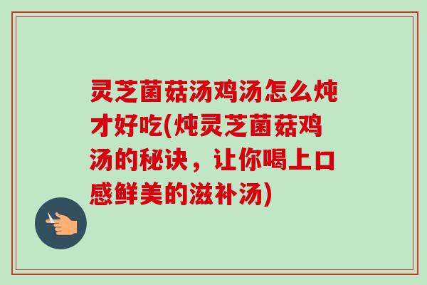 灵芝菌菇汤鸡汤怎么炖才好吃(炖灵芝菌菇鸡汤的秘诀,让你喝上口感鲜美的滋补汤)-第1张图片-卓越灵芝孢子粉 灵芝菌菇汤鸡汤怎么炖才好吃(炖灵芝菌菇鸡汤的秘诀,让你喝上口感鲜美的滋补汤)-第1张图片-卓越灵芝孢子粉