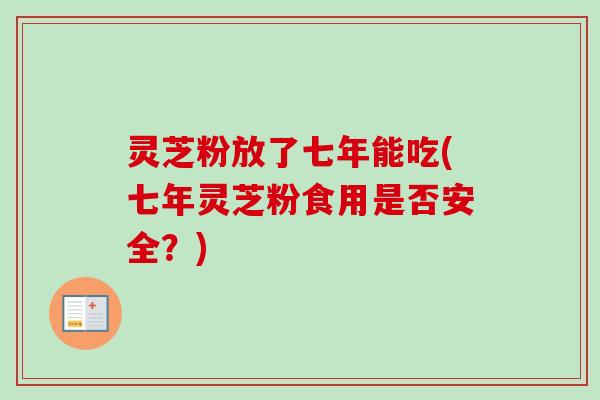 灵芝粉放了七年能吃(七年灵芝粉食用是否安全?)-第1张图片-卓越灵芝孢子粉 灵芝粉放了七年能吃(七年灵芝粉食用是否安全?)-第1张图片-卓越灵芝孢子粉