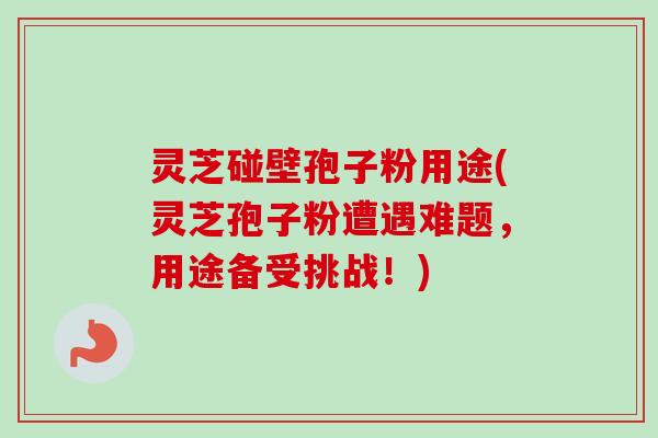 灵芝碰壁孢子粉用途(灵芝孢子粉遭遇难题，用途备受挑战！)-第1张图片-卓越灵芝孢子粉