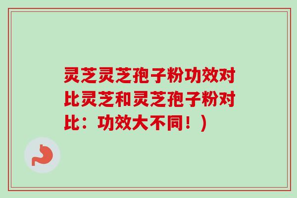 灵芝灵芝孢子粉功效对比灵芝和灵芝孢子粉对比：功效大不同！)-第1张图片-卓越灵芝孢子粉