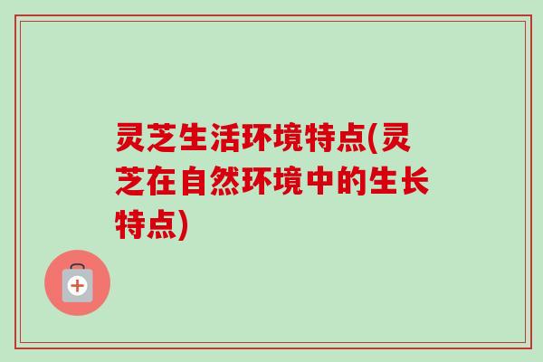 灵芝生活环境特点(灵芝在自然环境中的生长特点)-第1张图片-卓越灵芝孢子粉 灵芝生活环境特点(灵芝在自然环境中的生长特点)-第1张图片-卓越灵芝孢子粉