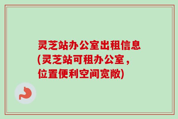 灵芝站办公室出租信息(灵芝站可租办公室,位置便利空间宽敞)-第1张图片-卓越灵芝孢子粉 灵芝站办公室出租信息(灵芝站可租办公室,位置便利空间宽敞)-第1张图片-卓越灵芝孢子粉