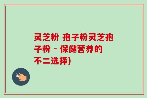 灵芝粉 孢子粉灵芝孢子粉 - 保健营养的不二选择)-第1张图片-卓越灵芝孢子粉 灵芝粉 孢子粉灵芝孢子粉 - 保健营养的不二选择)-第1张图片-卓越灵芝孢子粉