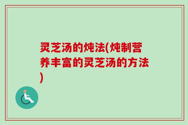 灵芝汤的炖法(炖制营养丰富的灵芝汤的方法)-第1张图片-卓越灵芝孢子粉 灵芝汤的炖法(炖制营养丰富的灵芝汤的方法)-第1张图片-卓越灵芝孢子粉