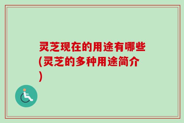 灵芝现在的用途有哪些(灵芝的多种用途简介)-第1张图片-卓越灵芝孢子粉
