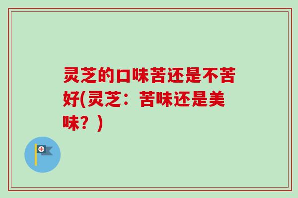 灵芝的口味苦还是不苦好(灵芝：苦味还是美味？)-第1张图片-卓越灵芝孢子粉