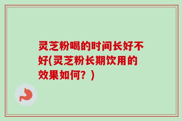 灵芝粉喝的时间长好不好(灵芝粉长期饮用的效果如何?)-第1张图片-卓越灵芝孢子粉 灵芝粉喝的时间长好不好(灵芝粉长期饮用的效果如何?)-第1张图片-卓越灵芝孢子粉