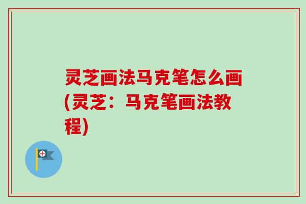 灵芝画法马克笔怎么画(灵芝:马克笔画法教程)-第1张图片-卓越灵芝孢子粉 灵芝画法马克笔怎么画(灵芝:马克笔画法教程)-第1张图片-卓越灵芝孢子粉