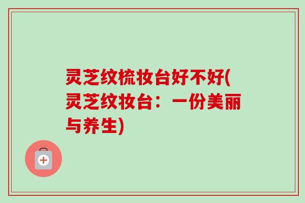 灵芝纹梳妆台好不好(灵芝纹妆台:一份美丽与养生)-第1张图片-卓越灵芝孢子粉 灵芝纹梳妆台好不好(灵芝纹妆台:一份美丽与养生)-第1张图片-卓越灵芝孢子粉