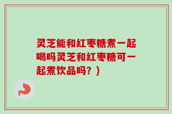 灵芝能和红枣糖煮一起喝吗灵芝和红枣糖可一起煮饮品吗？)-第1张图片-卓越灵芝孢子粉