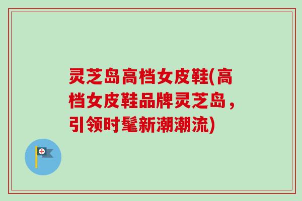 灵芝岛高档女皮鞋(高档女皮鞋品牌灵芝岛,引领时髦新潮潮流)-第1张图片-卓越灵芝孢子粉 灵芝岛高档女皮鞋(高档女皮鞋品牌灵芝岛,引领时髦新潮潮流)-第1张图片-卓越灵芝孢子粉