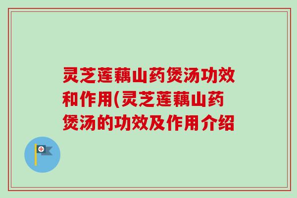 灵芝莲藕山药煲汤功效和作用(灵芝莲藕山药煲汤的功效及作用介绍-第1张图片-卓越灵芝孢子粉 灵芝莲藕山药煲汤功效和作用(灵芝莲藕山药煲汤的功效及作用介绍-第1张图片-卓越灵芝孢子粉