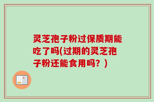 灵芝孢子粉过保质期能吃了吗(过期的灵芝孢子粉还能食用吗？)-第1张图片-卓越灵芝孢子粉