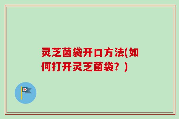 灵芝菌袋开口方法(如何打开灵芝菌袋？)-第1张图片-卓越灵芝孢子粉