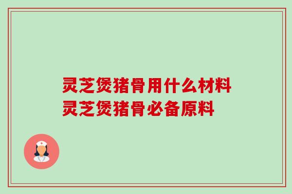 灵芝煲猪骨用什么材料灵芝煲猪骨必备原料-第1张图片-卓越灵芝孢子粉 灵芝煲猪骨用什么材料灵芝煲猪骨必备原料-第1张图片-卓越灵芝孢子粉