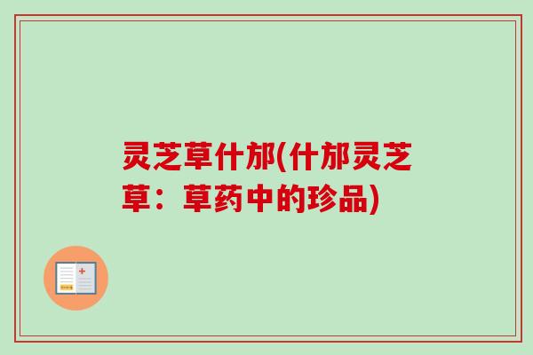 灵芝草什邡(什邡灵芝草:草药中的珍品)-第1张图片-卓越灵芝孢子粉 灵芝草什邡(什邡灵芝草:草药中的珍品)-第1张图片-卓越灵芝孢子粉