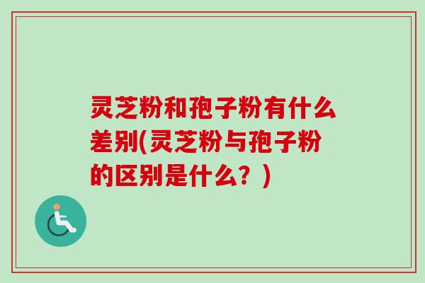 灵芝粉和孢子粉有什么差别(灵芝粉与孢子粉的区别是什么？)-第1张图片-卓越灵芝孢子粉
