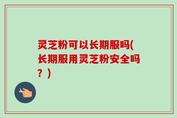 灵芝粉可以长期服吗(长期服用灵芝粉安全吗？)-第1张图片-卓越灵芝孢子粉