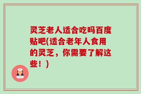 灵芝老人适合吃吗百度贴吧(适合老年人食用的灵芝，你需要了解这些！)-第1张图片-卓越灵芝孢子粉