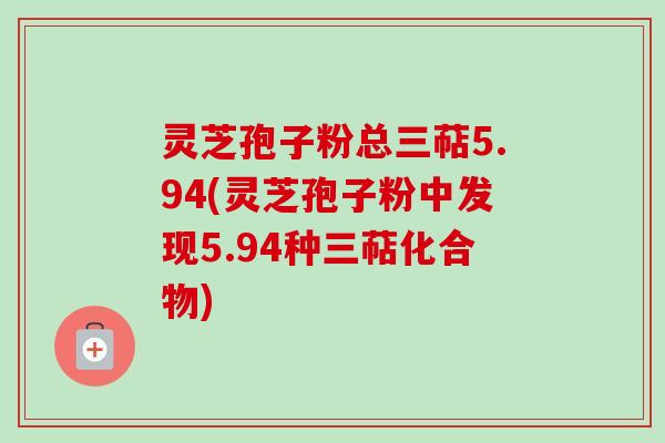 灵芝孢子粉总三萜5.94(灵芝孢子粉中发现5.94种三萜化合物)-第1张图片-卓越灵芝孢子粉 灵芝孢子粉总三萜5.94(灵芝孢子粉中发现5.94种三萜化合物)-第1张图片-卓越灵芝孢子粉