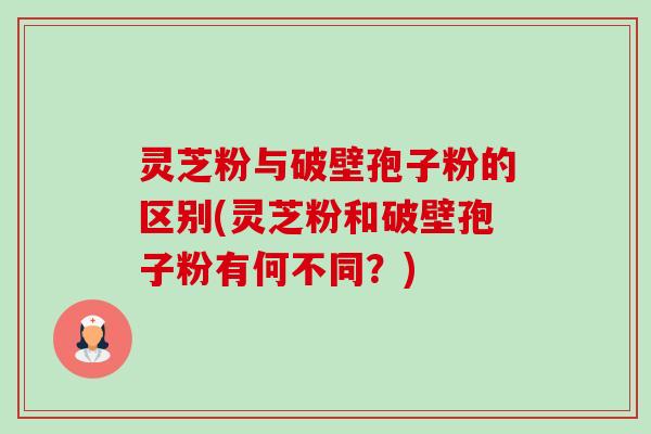 灵芝粉与破壁孢子粉的区别(灵芝粉和破壁孢子粉有何不同?)-第1张图片-卓越灵芝孢子粉 灵芝粉与破壁孢子粉的区别(灵芝粉和破壁孢子粉有何不同?)-第1张图片-卓越灵芝孢子粉