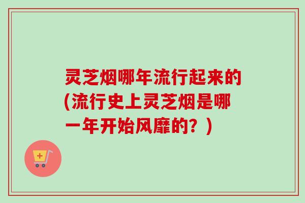 灵芝烟哪年流行起来的(流行史上灵芝烟是哪一年开始风靡的?)-第1张图片-卓越灵芝孢子粉 灵芝烟哪年流行起来的(流行史上灵芝烟是哪一年开始风靡的?)-第1张图片-卓越灵芝孢子粉