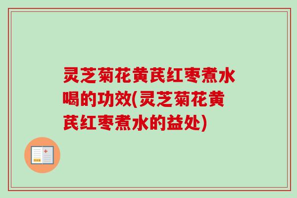 灵芝菊花黄芪红枣煮水喝的功效(灵芝菊花黄芪红枣煮水的益处)-第1张图片-卓越灵芝孢子粉 灵芝菊花黄芪红枣煮水喝的功效(灵芝菊花黄芪红枣煮水的益处)-第1张图片-卓越灵芝孢子粉