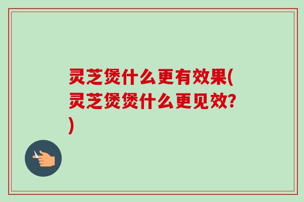 灵芝煲什么更有效果(灵芝煲煲什么更见效?)-第1张图片-卓越灵芝孢子粉 灵芝煲什么更有效果(灵芝煲煲什么更见效?)-第1张图片-卓越灵芝孢子粉