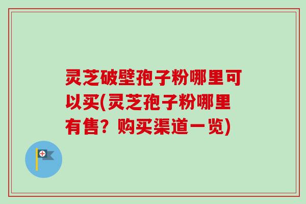 灵芝破壁孢子粉哪里可以买(灵芝孢子粉哪里有售?购买渠道一览)-第1张图片-卓越灵芝孢子粉 灵芝破壁孢子粉哪里可以买(灵芝孢子粉哪里有售?购买渠道一览)-第1张图片-卓越灵芝孢子粉
