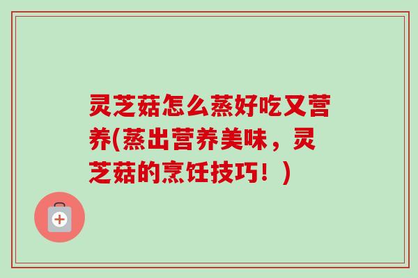 灵芝菇怎么蒸好吃又营养(蒸出营养美味,灵芝菇的烹饪技巧!)-第1张图片-卓越灵芝孢子粉 灵芝菇怎么蒸好吃又营养(蒸出营养美味,灵芝菇的烹饪技巧!)-第1张图片-卓越灵芝孢子粉
