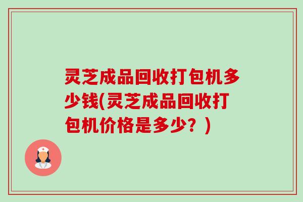 灵芝成品回收打包机多少钱(灵芝成品回收打包机价格是多少?)-第1张图片-卓越灵芝孢子粉 灵芝成品回收打包机多少钱(灵芝成品回收打包机价格是多少?)-第1张图片-卓越灵芝孢子粉