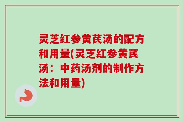 灵芝红参黄芪汤的配方和用量(灵芝红参黄芪汤:中药汤剂的制作方法和用量)-第1张图片-卓越灵芝孢子粉 灵芝红参黄芪汤的配方和用量(灵芝红参黄芪汤:中药汤剂的制作方法和用量)-第1张图片-卓越灵芝孢子粉