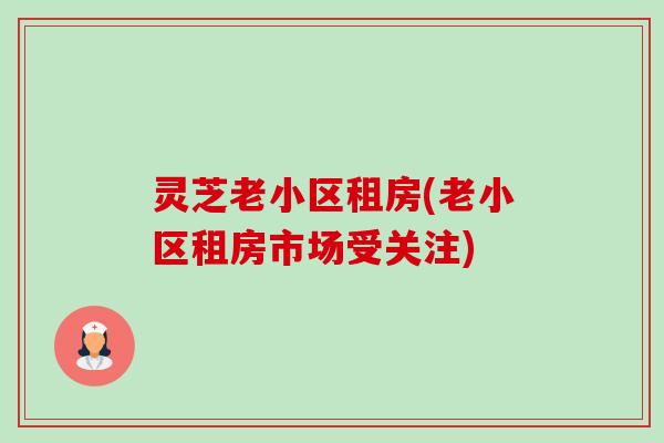 灵芝老小区租房(老小区租房市场受关注)-第1张图片-卓越灵芝孢子粉 灵芝老小区租房(老小区租房市场受关注)-第1张图片-卓越灵芝孢子粉