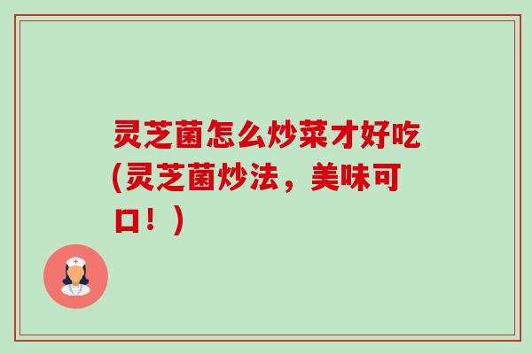 灵芝菌怎么炒菜才好吃(灵芝菌炒法,美味可口!)-第1张图片-卓越灵芝孢子粉 灵芝菌怎么炒菜才好吃(灵芝菌炒法,美味可口!)-第1张图片-卓越灵芝孢子粉