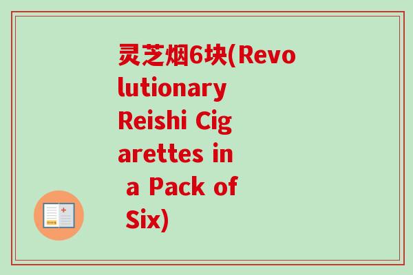 灵芝烟6块(Revolutionary Reishi Cigarettes in a Pack of Six)-第1张图片-卓越灵芝孢子粉 灵芝烟6块(Revolutionary Reishi Cigarettes in a Pack of Six)-第1张图片-卓越灵芝孢子粉