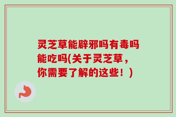 灵芝草能辟邪吗有毒吗能吃吗(关于灵芝草,你需要了解的这些!)-第1张图片-卓越灵芝孢子粉 灵芝草能辟邪吗有毒吗能吃吗(关于灵芝草,你需要了解的这些!)-第1张图片-卓越灵芝孢子粉