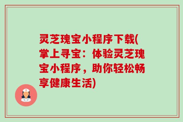 灵芝瑰宝小程序下载(掌上寻宝:体验灵芝瑰宝小程序,助你轻松畅享健康生活)-第1张图片-卓越灵芝孢子粉 灵芝瑰宝小程序下载(掌上寻宝:体验灵芝瑰宝小程序,助你轻松畅享健康生活)-第1张图片-卓越灵芝孢子粉