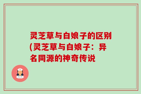 灵芝草与白娘子的区别(灵芝草与白娘子:异名同源的神奇传说-第1张图片-卓越灵芝孢子粉 灵芝草与白娘子的区别(灵芝草与白娘子:异名同源的神奇传说-第1张图片-卓越灵芝孢子粉