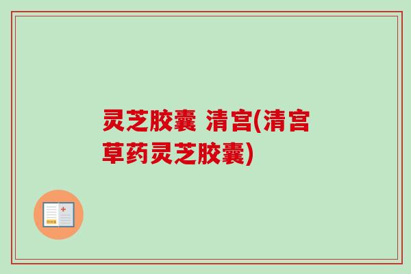 灵芝胶囊 清宫(清宫草药灵芝胶囊)-第1张图片-卓越灵芝孢子粉 灵芝胶囊 清宫(清宫草药灵芝胶囊)-第1张图片-卓越灵芝孢子粉