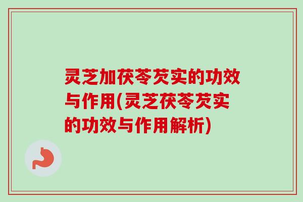 灵芝加茯苓芡实的功效与作用(灵芝茯苓芡实的功效与作用解析)-第1张图片-卓越灵芝孢子粉