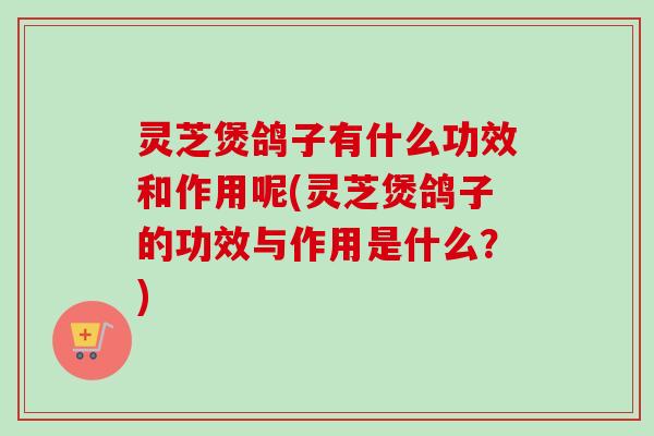 灵芝煲鸽子有什么功效和作用呢(灵芝煲鸽子的功效与作用是什么?)-第1张图片-卓越灵芝孢子粉 灵芝煲鸽子有什么功效和作用呢(灵芝煲鸽子的功效与作用是什么?)-第1张图片-卓越灵芝孢子粉