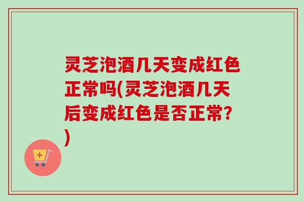 灵芝泡酒几天变成红色正常吗(灵芝泡酒几天后变成红色是否正常？)-第1张图片-卓越灵芝孢子粉