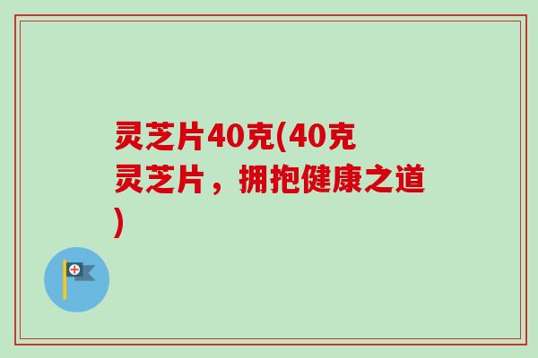 灵芝片40克(40克灵芝片,拥抱健康之道)-第1张图片-卓越灵芝孢子粉 灵芝片40克(40克灵芝片,拥抱健康之道)-第1张图片-卓越灵芝孢子粉