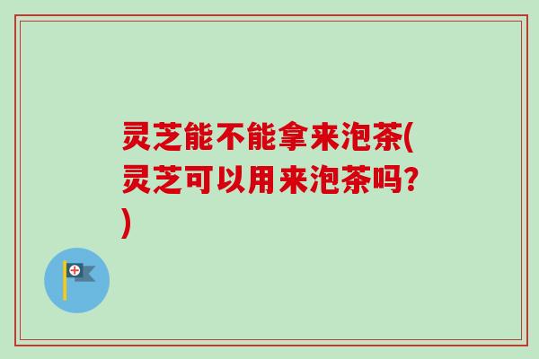 灵芝能不能拿来泡茶(灵芝可以用来泡茶吗?)-第1张图片-卓越灵芝孢子粉 灵芝能不能拿来泡茶(灵芝可以用来泡茶吗?)-第1张图片-卓越灵芝孢子粉