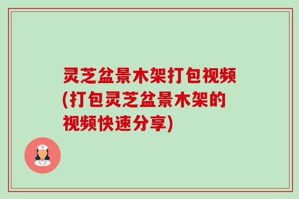 灵芝盆景木架打包视频(打包灵芝盆景木架的视频快速分享)-第1张图片-卓越灵芝孢子粉 灵芝盆景木架打包视频(打包灵芝盆景木架的视频快速分享)-第1张图片-卓越灵芝孢子粉