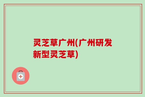 灵芝草广州(广州研发新型灵芝草)-第1张图片-卓越灵芝孢子粉 灵芝草广州(广州研发新型灵芝草)-第1张图片-卓越灵芝孢子粉