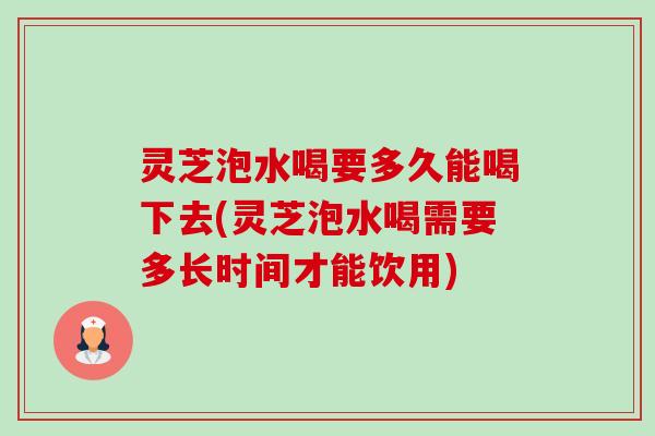 灵芝泡水喝要多久能喝下去(灵芝泡水喝需要多长时间才能饮用)-第1张图片-卓越灵芝孢子粉 灵芝泡水喝要多久能喝下去(灵芝泡水喝需要多长时间才能饮用)-第1张图片-卓越灵芝孢子粉