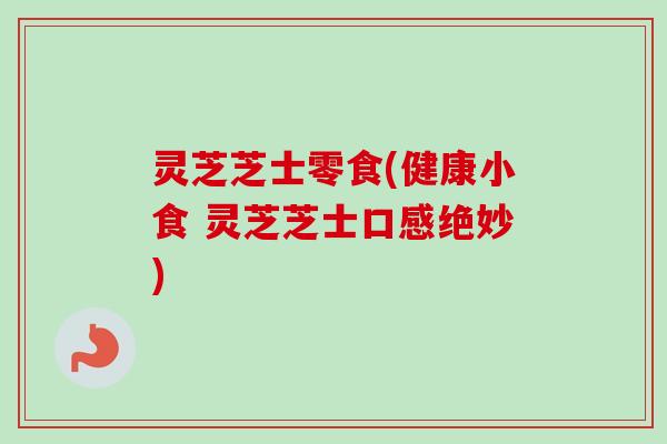 灵芝芝士零食(健康小食 灵芝芝士口感绝妙)-第1张图片-卓越灵芝孢子粉 灵芝芝士零食(健康小食 灵芝芝士口感绝妙)-第1张图片-卓越灵芝孢子粉